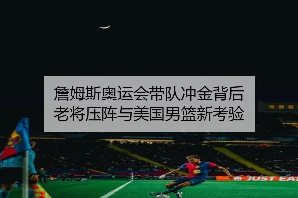 詹姆斯奥运会带队冲金背后 老将压阵与美国男篮新考验