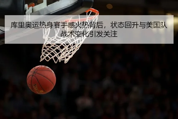 库里奥运热身赛手感火热背后，状态回升与美国队战术变化引发关注