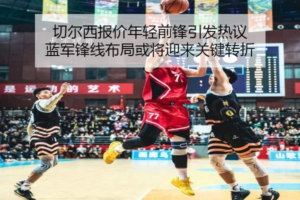 切尔西报价年轻前锋引发热议 蓝军锋线布局或将迎来关键转折